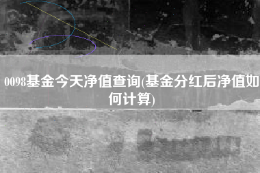 0098基金今天净值查询(基金分红后净值如何计算)