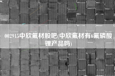 002915中欣氟材股吧(中欣氟材有6氟磷酸锂产品吗)