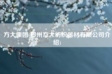 方大集团(郑州方大纺织器材有限公司介绍)