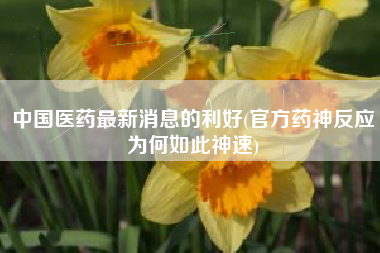 中国医药最新消息的利好(官方药神反应为何如此神速)