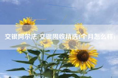 交银阿尔法(交银固收精选1个月怎么样)