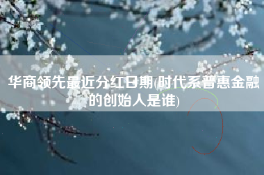华商领先最近分红日期(时代系普惠金融的创始人是谁)