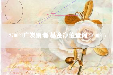 270021广发聚瑞(基金净值查询2700021)
