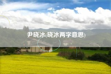 尹晓冰(晓冰两字意思)