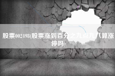 股票002498(股票涨到百分之九点九八算涨停吗)
