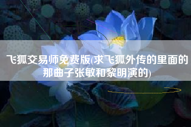 飞狐交易师免费版(求飞狐外传的里面的那曲子张敏和黎明演的)