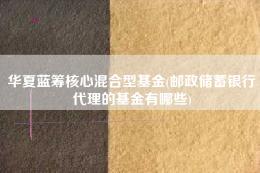 华夏蓝筹核心混合型基金(邮政储蓄银行代理的基金有哪些)
