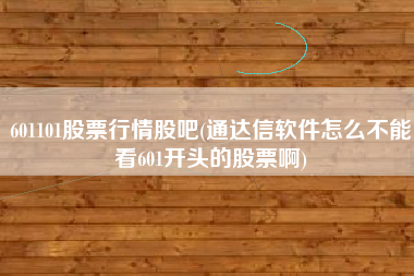 601101股票行情股吧(通达信软件怎么不能看601开头的股票啊)