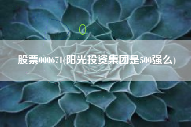 股票000671(阳光投资集团是500强么)