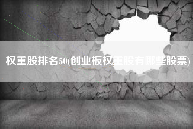 权重股排名50(创业板权重股有哪些股票)