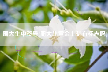 周大生中签号(周大生黄金上刻有标志吗)