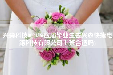 兴森科技002436(应届毕业生去兴森快捷电路科技有限公司上班合适吗)