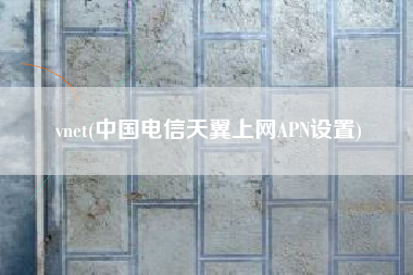 vnet(中国电信天翼上网APN设置)