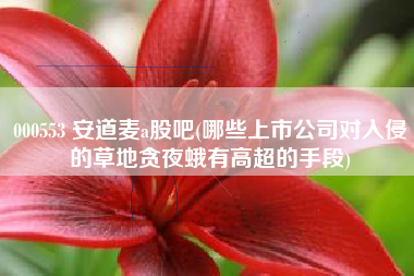 000553 安道麦a股吧(哪些上市公司对入侵的草地贪夜蛾有高超的手段)
