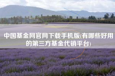 中国基金网官网下载手机版(有哪些好用的第三方基金代销平台)