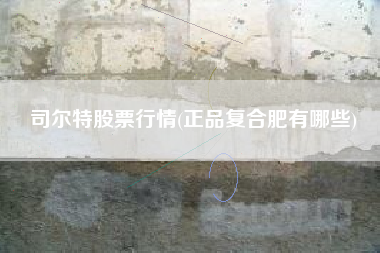 司尔特股票行情(正品复合肥有哪些)
