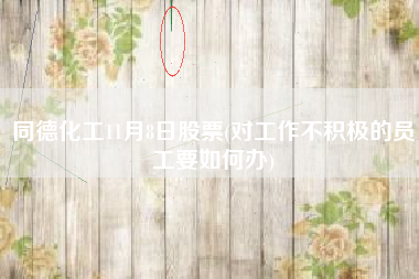 同德化工11月8日股票(对工作不积极的员工要如何办)