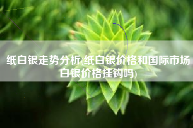 纸白银走势分析(纸白银价格和国际市场白银价格挂钩吗)
