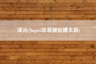 泽元(Nuguri出装被吐槽太装)