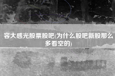 容大感光股票股吧(为什么股吧新股那么多看空的)