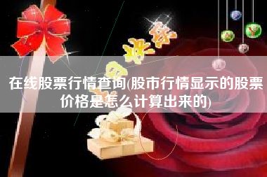 在线股票行情查询(股市行情显示的股票价格是怎么计算出来的)