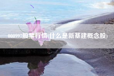 000997股票行情(什么是新基建概念股)