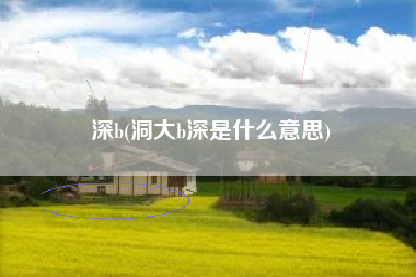 深b(洞大b深是什么意思)