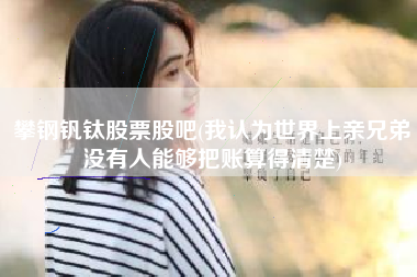 攀钢钒钛股票股吧(我认为世界上亲兄弟没有人能够把账算得清楚)