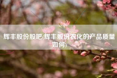 辉丰股份股吧(辉丰股份农化的产品质量如何)