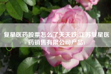 复星医药股票怎么了天天跌(江苏复星医药销售有限公司产品)