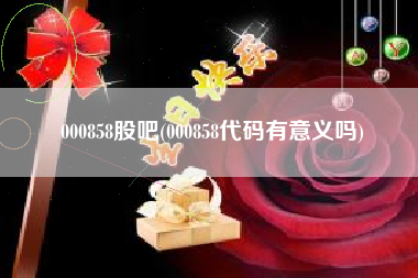 000858股吧(000858代码有意义吗)
