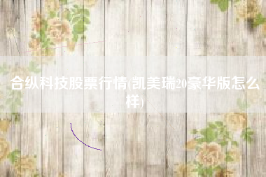 合纵科技股票行情(凯美瑞20豪华版怎么样)