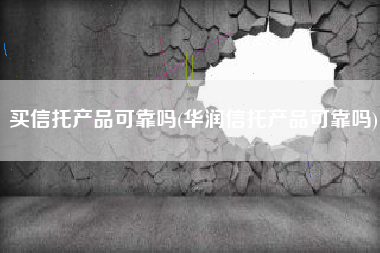 买信托产品可靠吗(华润信托产品可靠吗)
