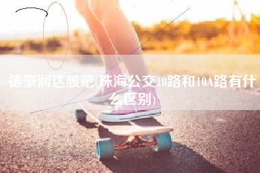 德豪润达股吧(珠海公交10路和10A路有什么区别)