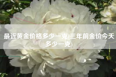 最近黄金价格多少一克(三年前金价今天多少一克)