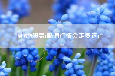 600559股票(喝酒行情会走多远)