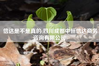信达是不是真的(四川成都中恒信达商务咨询有限公司)