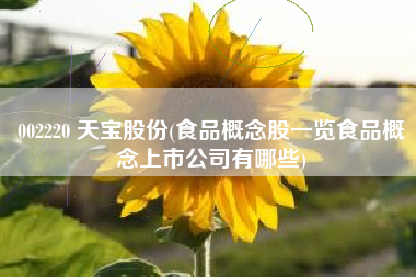 002220 天宝股份(食品概念股一览食品概念上市公司有哪些)