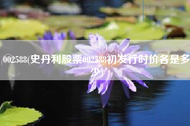 002588(史丹利股票002588初发行时价各是多少)