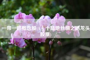 一带一路概念股(A｜十陆地丝绸之路龙头股票)