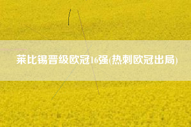 莱比锡晋级欧冠16强(热刺欧冠出局)