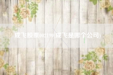 成飞股票002190(成飞是哪个公司)