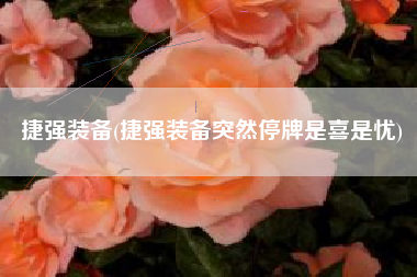 捷强装备(捷强装备突然停牌是喜是忧)
