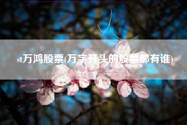 详细阅读:st万鸿股票(万字开头的股票都有谁) st万鸿股票(万字开头的股票都有谁)