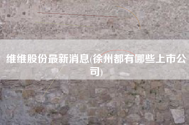 详细阅读:维维股份最新消息(徐州都有哪些上市公司) 维维股份最新消息(徐州都有哪些上市公司)