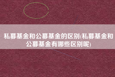 详细阅读:私募基金和公募基金的区别(私募基金和公募基金有哪些区别呢) 私募基金和公募基金的区别(私募基金和公募基金有哪些区别呢)