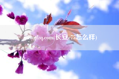 www.cfzq.com(长安c75怎么样)