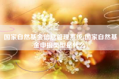 国家自然基金信息管理系统(国家自然基金申报类型是什么)