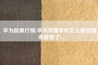 华为股票行情(华为荣耀手机怎么感觉越来越贵了)