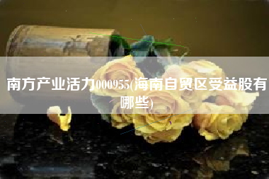 南方产业活力000955(海南自贸区受益股有哪些)